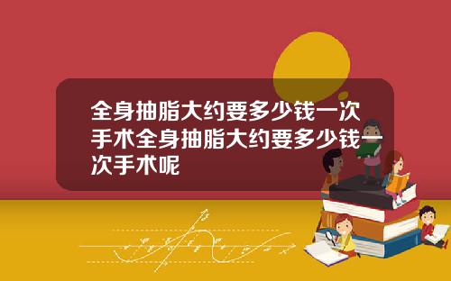 全身抽脂大约要多少钱一次手术全身抽脂大约要多少钱一次手术呢