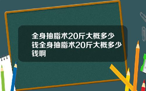 全身抽脂术20斤大概多少钱全身抽脂术20斤大概多少钱啊