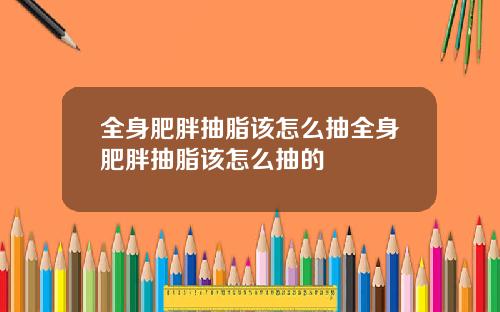 全身肥胖抽脂该怎么抽全身肥胖抽脂该怎么抽的