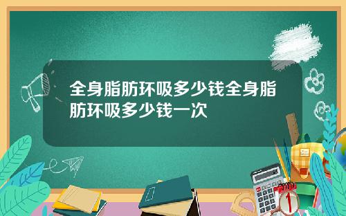 全身脂肪环吸多少钱全身脂肪环吸多少钱一次