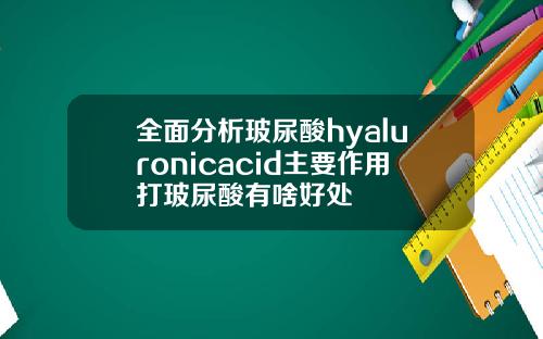 全面分析玻尿酸hyaluronicacid主要作用打玻尿酸有啥好处