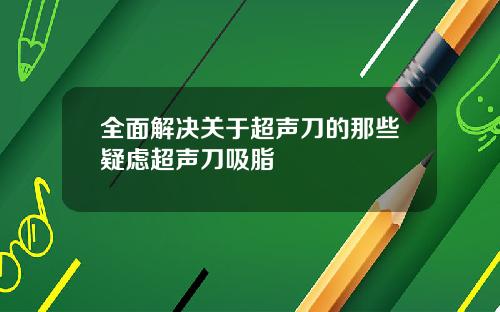 全面解决关于超声刀的那些疑虑超声刀吸脂