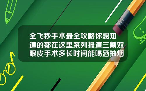 全飞秒手术最全攻略你想知道的都在这里系列报道三割双眼皮手术多长时间能喝酒抽烟