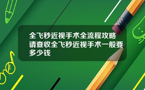 全飞秒近视手术全流程攻略请查收全飞秒近视手术一般要多少钱