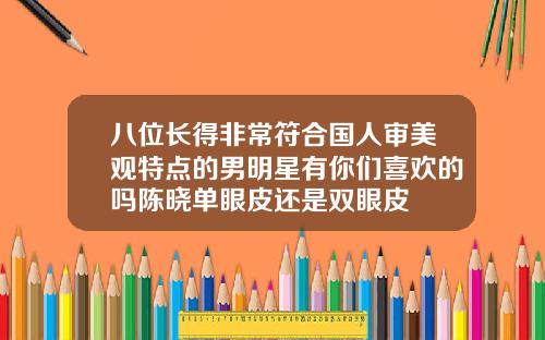 八位长得非常符合国人审美观特点的男明星有你们喜欢的吗陈晓单眼皮还是双眼皮