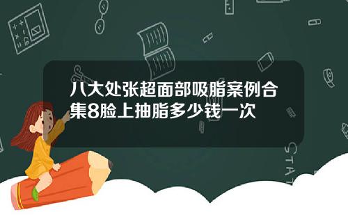 八大处张超面部吸脂案例合集8脸上抽脂多少钱一次