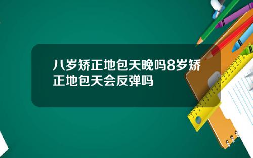 八岁矫正地包天晚吗8岁矫正地包天会反弹吗