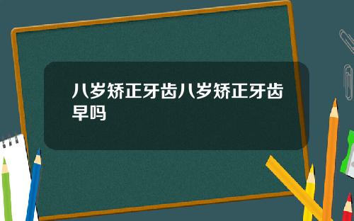 八岁矫正牙齿八岁矫正牙齿早吗