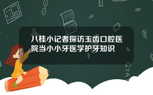 八桂小记者探访玉齿口腔医院当小小牙医学护牙知识