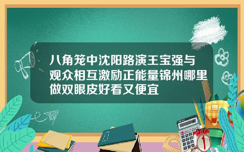 八角笼中沈阳路演王宝强与观众相互激励正能量锦州哪里做双眼皮好看又便宜