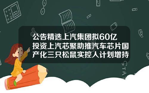 公告精选上汽集团拟60亿投资上汽芯聚助推汽车芯片国产化三只松鼠实控人计划增持廊坊正规医美医院哪家好