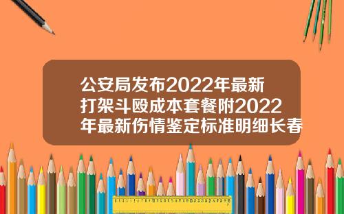 公安局发布2022年最新打架斗殴成本套餐附2022年最新伤情鉴定标准明细长春吉大做双眼皮多少钱