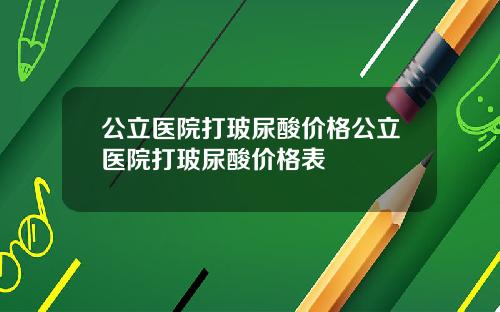 公立医院打玻尿酸价格公立医院打玻尿酸价格表