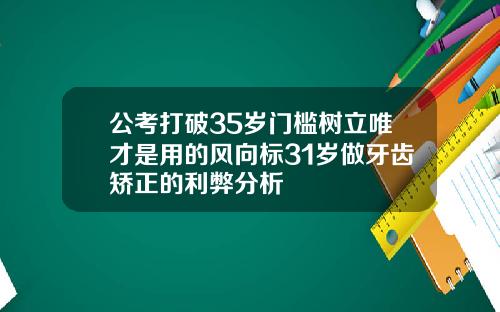 公考打破35岁门槛树立唯才是用的风向标31岁做牙齿矫正的利弊分析