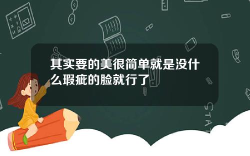 其实要的美很简单就是没什么瑕疵的脸就行了