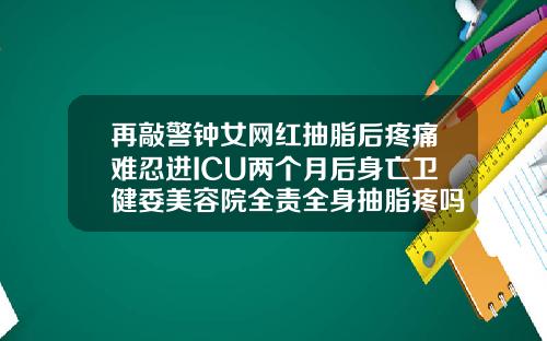 再敲警钟女网红抽脂后疼痛难忍进ICU两个月后身亡卫健委美容院全责全身抽脂疼吗