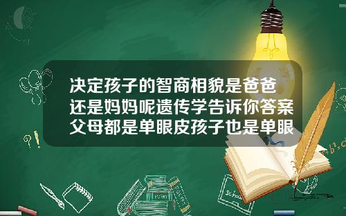 决定孩子的智商相貌是爸爸还是妈妈呢遗传学告诉你答案父母都是单眼皮孩子也是单眼皮吗