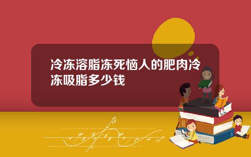 冷冻溶脂冻死恼人的肥肉冷冻吸脂多少钱