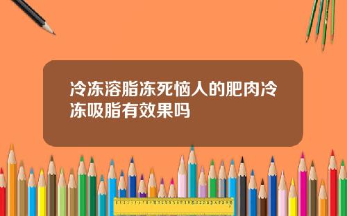 冷冻溶脂冻死恼人的肥肉冷冻吸脂有效果吗