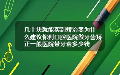 几十块就能买到矫治器为什么建议你到口腔医院做牙齿矫正一般医院带牙套多少钱