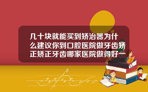 几十块就能买到矫治器为什么建议你到口腔医院做牙齿矫正矫正牙齿哪家医院做得好一点