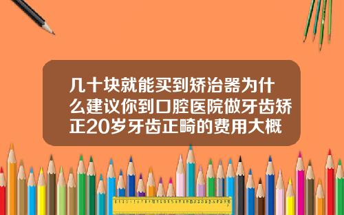 几十块就能买到矫治器为什么建议你到口腔医院做牙齿矫正20岁牙齿正畸的费用大概多少