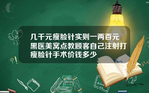 几千元瘦脸针实则一两百元黑医美窝点教顾客自己注射打瘦脸针手术价钱多少