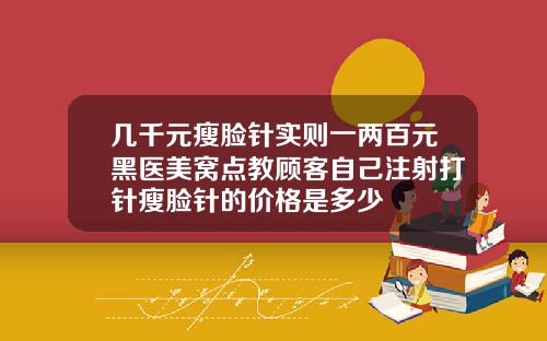 几千元瘦脸针实则一两百元黑医美窝点教顾客自己注射打针瘦脸针的价格是多少