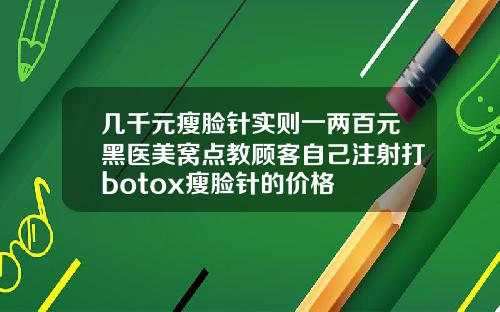 几千元瘦脸针实则一两百元黑医美窝点教顾客自己注射打botox瘦脸针的价格