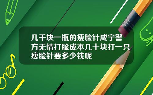 几千块一瓶的瘦脸针咸宁警方无情打脸成本几十块打一只瘦脸针要多少钱呢