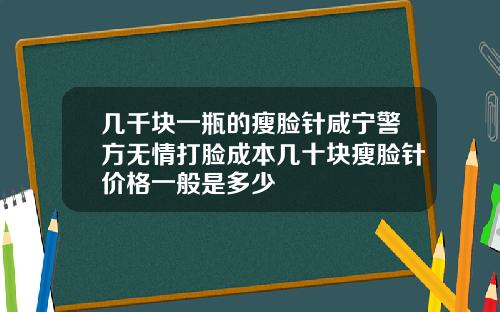 几千块一瓶的瘦脸针咸宁警方无情打脸成本几十块瘦脸针价格一般是多少