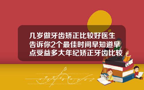 几岁做牙齿矫正比较好医生告诉你2个最佳时间早知道早点受益多大年纪矫正牙齿比较合适