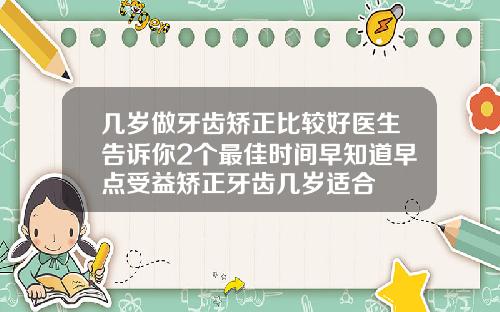 几岁做牙齿矫正比较好医生告诉你2个最佳时间早知道早点受益矫正牙齿几岁适合