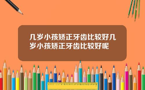 几岁小孩矫正牙齿比较好几岁小孩矫正牙齿比较好呢