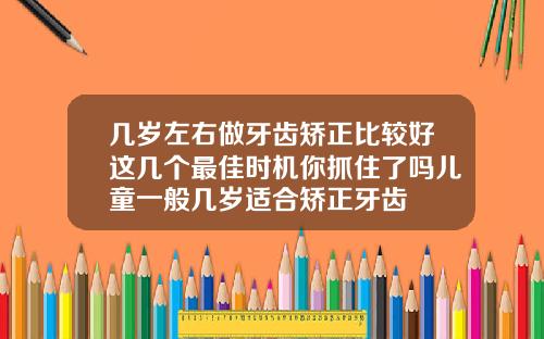 几岁左右做牙齿矫正比较好这几个最佳时机你抓住了吗儿童一般几岁适合矫正牙齿