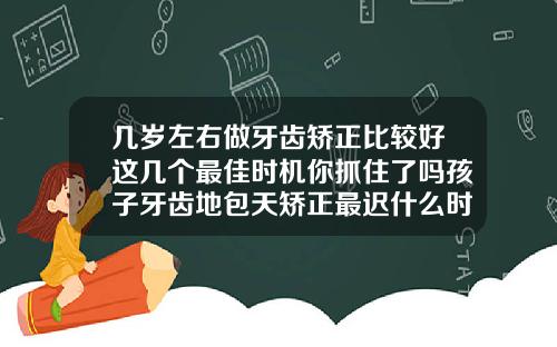 几岁左右做牙齿矫正比较好这几个最佳时机你抓住了吗孩子牙齿地包天矫正最迟什么时候矫正