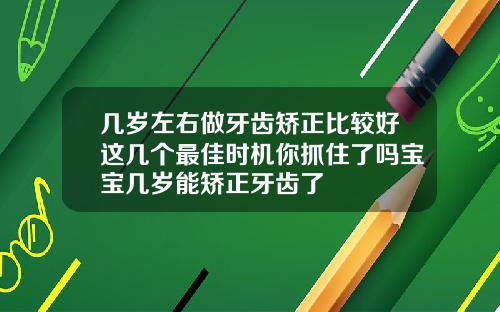 几岁左右做牙齿矫正比较好这几个最佳时机你抓住了吗宝宝几岁能矫正牙齿了