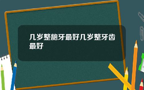 几岁整龅牙最好几岁整牙齿最好