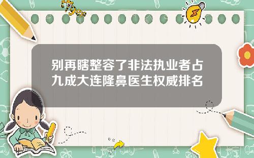 别再瞎整容了非法执业者占九成大连隆鼻医生权威排名