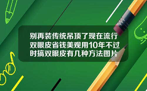 别再装传统吊顶了现在流行双眼皮省钱美观用10年不过时搞双眼皮有几种方法图片