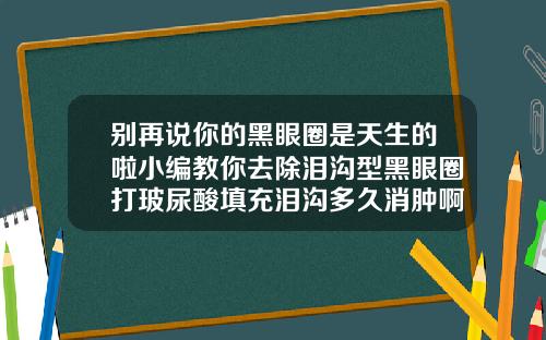 别再说你的黑眼圈是天生的啦小编教你去除泪沟型黑眼圈打玻尿酸填充泪沟多久消肿啊