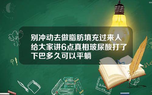 别冲动去做脂肪填充过来人给大家讲6点真相玻尿酸打了下巴多久可以平躺