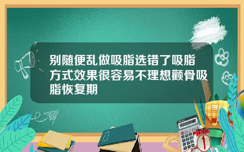 别随便乱做吸脂选错了吸脂方式效果很容易不理想颧骨吸脂恢复期