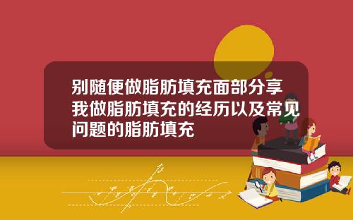 别随便做脂肪填充面部分享我做脂肪填充的经历以及常见问题的脂肪填充