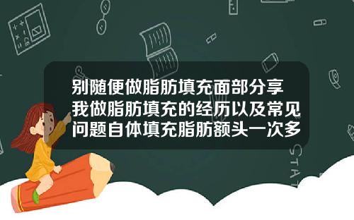 别随便做脂肪填充面部分享我做脂肪填充的经历以及常见问题自体填充脂肪额头一次多少钱