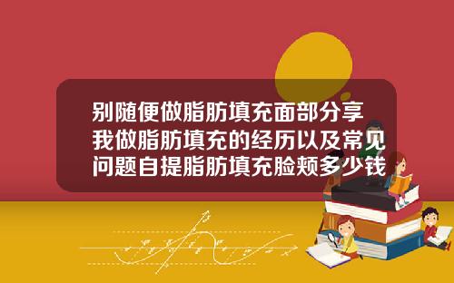 别随便做脂肪填充面部分享我做脂肪填充的经历以及常见问题自提脂肪填充脸颊多少钱