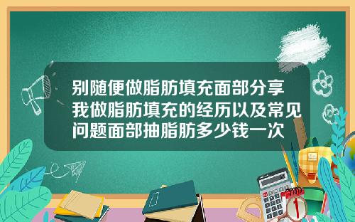 别随便做脂肪填充面部分享我做脂肪填充的经历以及常见问题面部抽脂肪多少钱一次