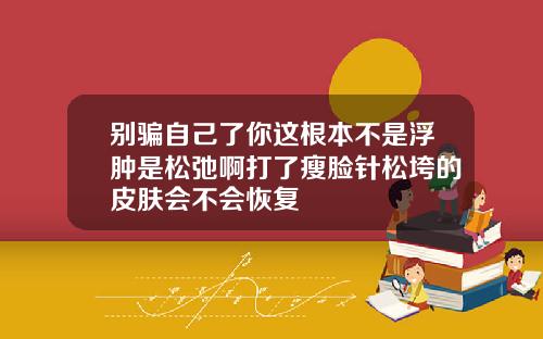 别骗自己了你这根本不是浮肿是松弛啊打了瘦脸针松垮的皮肤会不会恢复