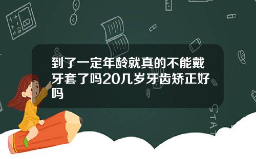 到了一定年龄就真的不能戴牙套了吗20几岁牙齿矫正好吗