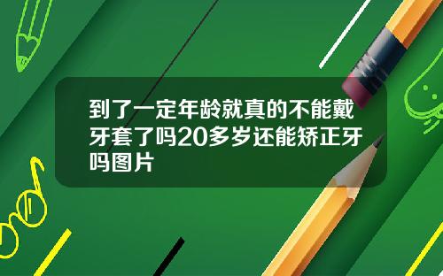 到了一定年龄就真的不能戴牙套了吗20多岁还能矫正牙吗图片